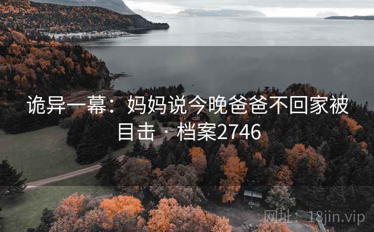诡异一幕：妈妈说今晚爸爸不回家被目击 · 档案2746