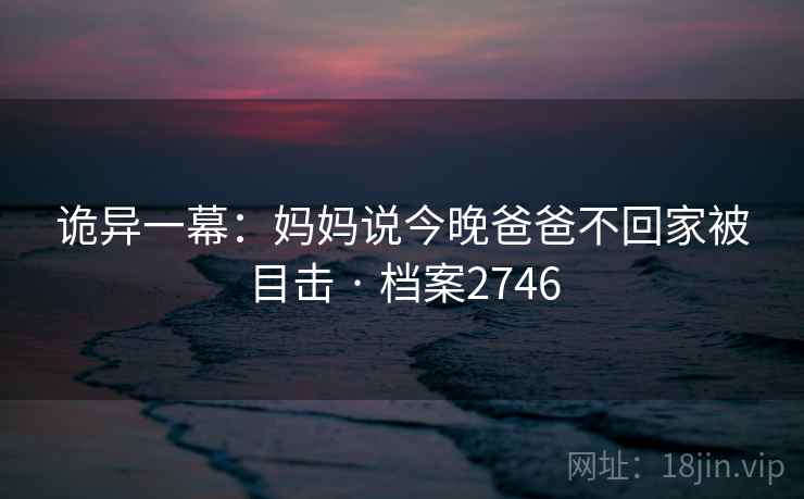 诡异一幕：妈妈说今晚爸爸不回家被目击 · 档案2746