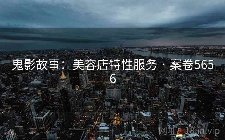 鬼影故事：美容店特性服务 · 案卷5656