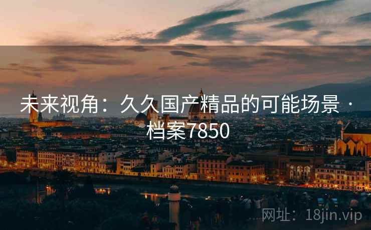 未来视角：久久国产精品的可能场景 · 档案7850