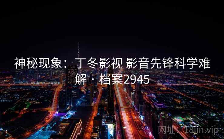 神秘现象：丁冬影视 影音先锋科学难解 · 档案2945