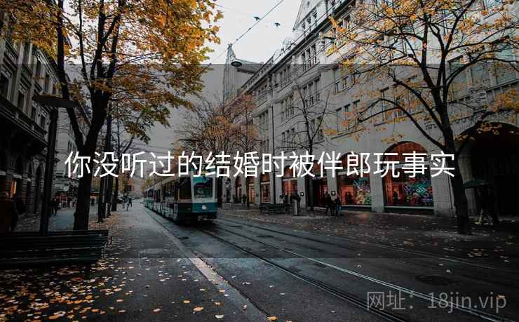 你没听过的结婚时被伴郎玩事实