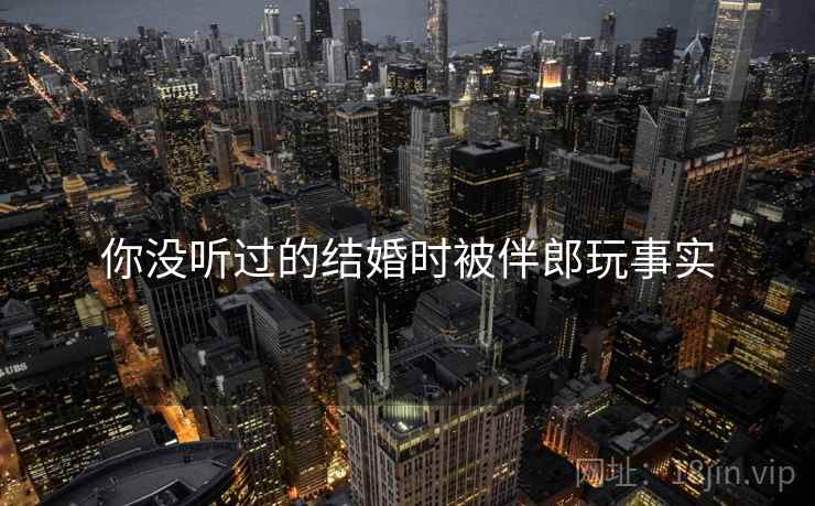 你没听过的结婚时被伴郎玩事实