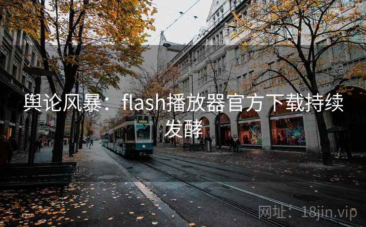 舆论风暴：flash播放器官方下载持续发酵