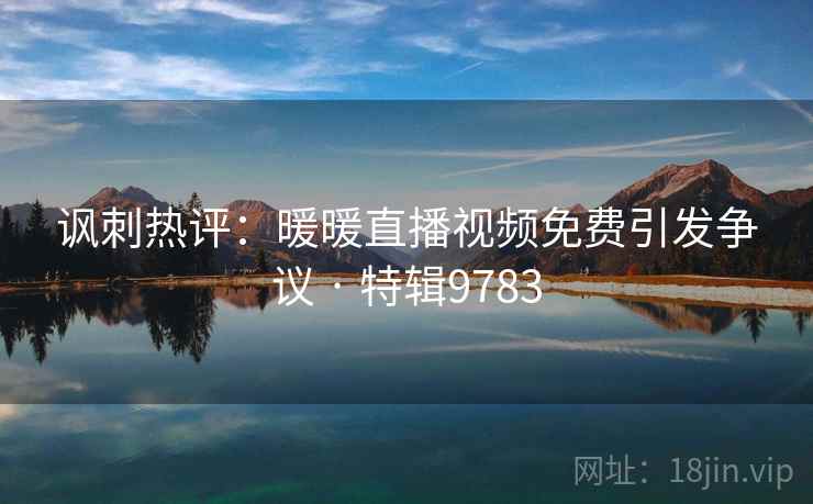讽刺热评：暖暖直播视频免费引发争议 · 特辑9783