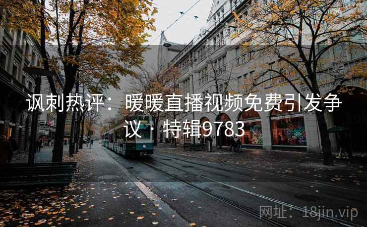 讽刺热评：暖暖直播视频免费引发争议 · 特辑9783