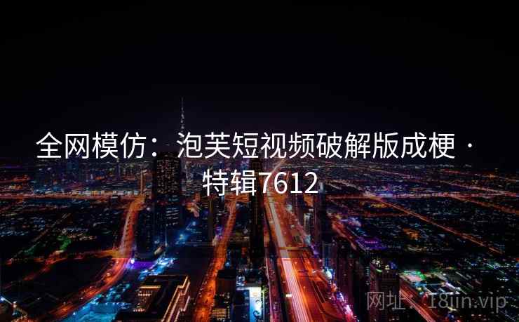 全网模仿：泡芙短视频破解版成梗 · 特辑7612