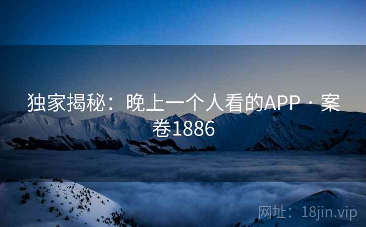 独家揭秘：晚上一个人看的APP · 案卷1886