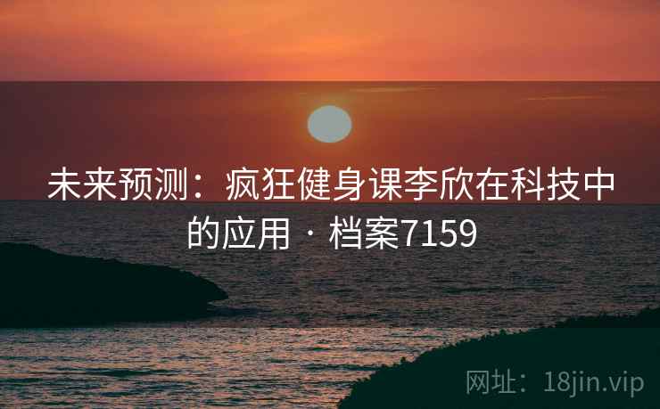未来预测：疯狂健身课李欣在科技中的应用 · 档案7159