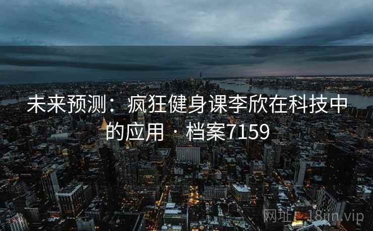 未来预测：疯狂健身课李欣在科技中的应用 · 档案7159