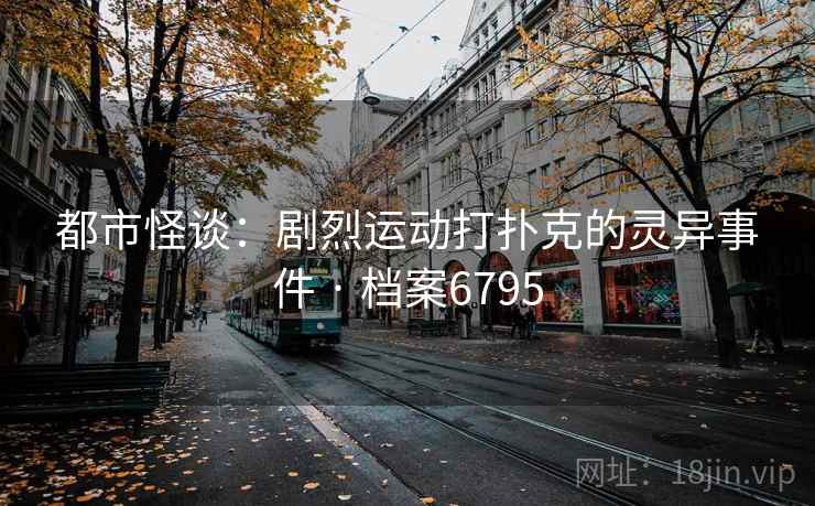 都市怪谈：剧烈运动打扑克的灵异事件 · 档案6795