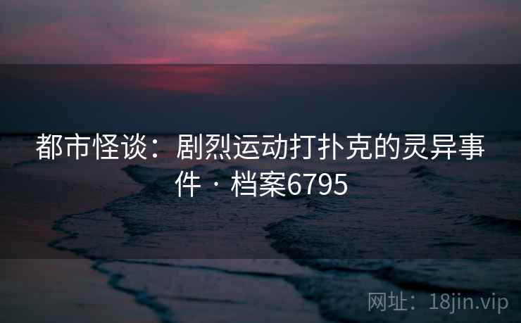 都市怪谈：剧烈运动打扑克的灵异事件 · 档案6795