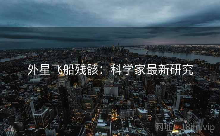 外星飞船残骸：科学家最新研究