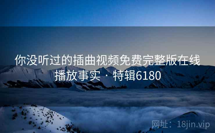 你没听过的插曲视频免费完整版在线播放事实 · 特辑6180