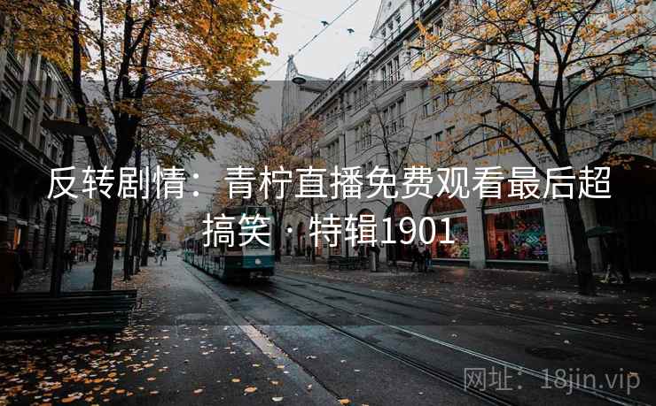 反转剧情：青柠直播免费观看最后超搞笑 · 特辑1901