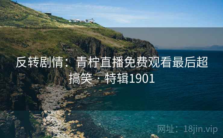 反转剧情：青柠直播免费观看最后超搞笑 · 特辑1901