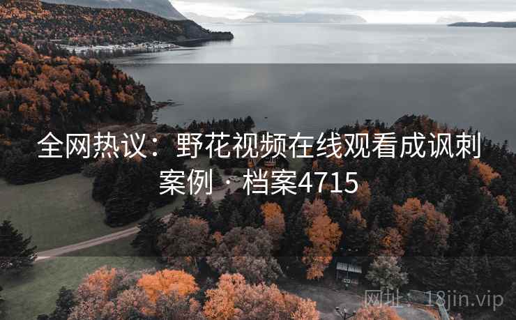 全网热议：野花视频在线观看成讽刺案例 · 档案4715