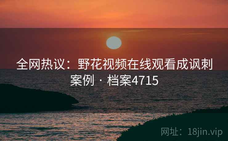 全网热议：野花视频在线观看成讽刺案例 · 档案4715
