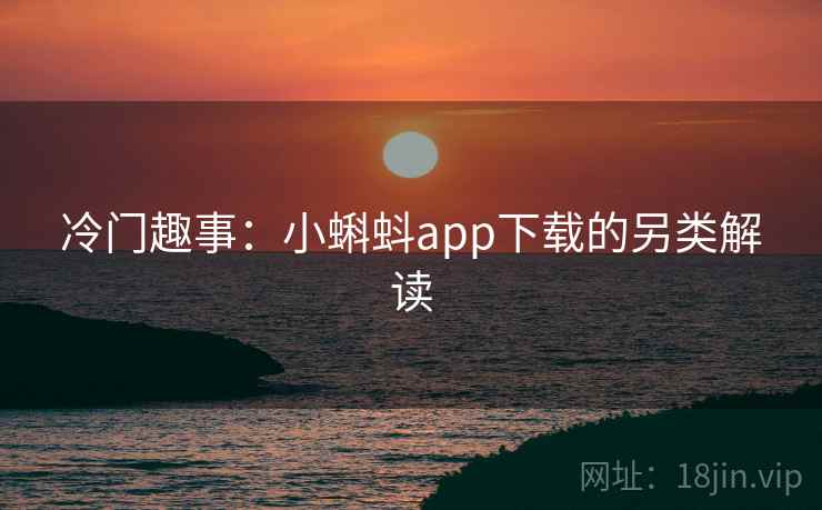 冷门趣事：小蝌蚪app下载的另类解读