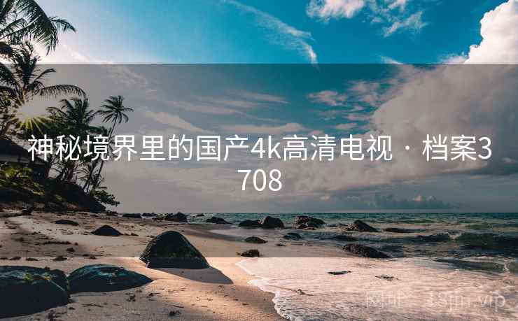神秘境界里的国产4k高清电视 · 档案3708
