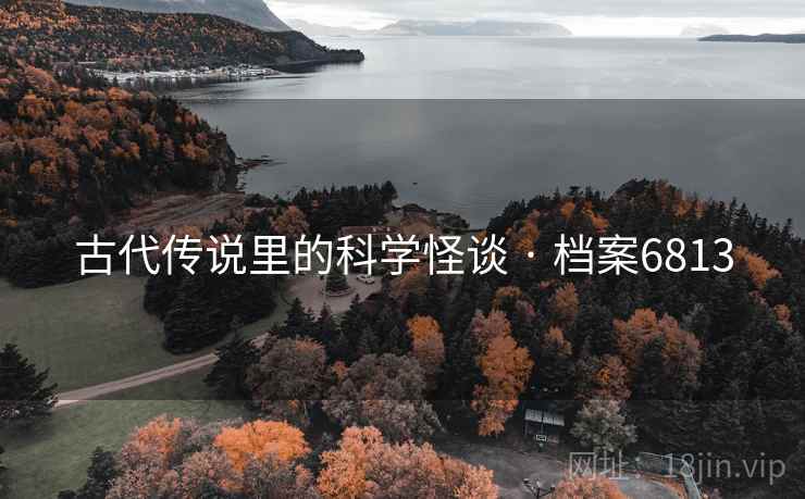 古代传说里的科学怪谈 · 档案6813