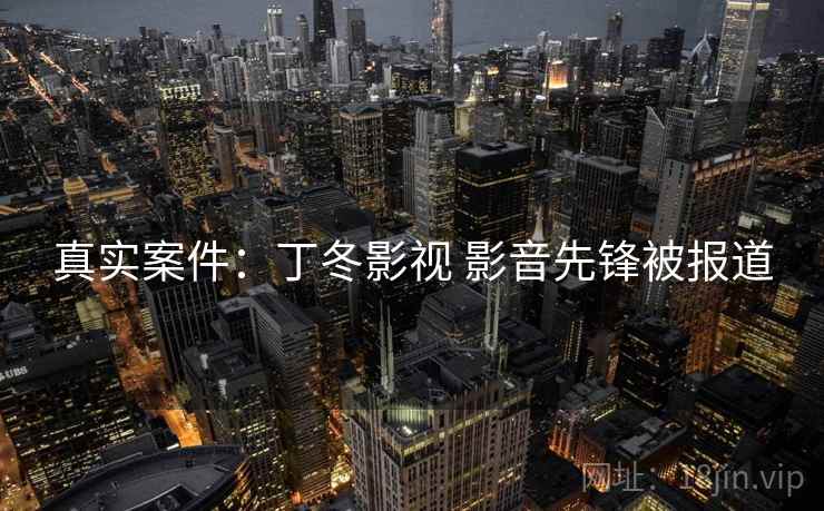 真实案件：丁冬影视 影音先锋被报道