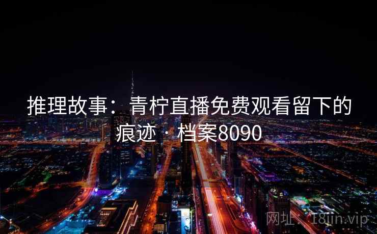 推理故事：青柠直播免费观看留下的痕迹 · 档案8090