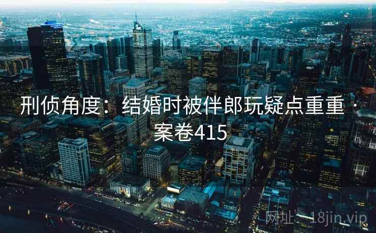 刑侦角度：结婚时被伴郎玩疑点重重 · 案卷415