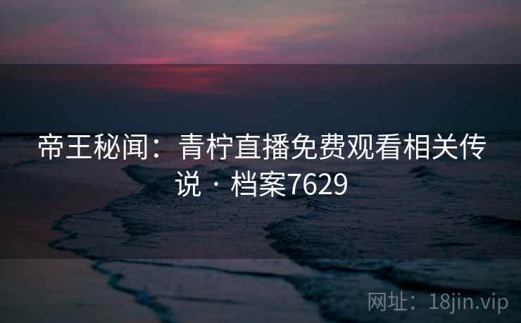 帝王秘闻：青柠直播免费观看相关传说 · 档案7629