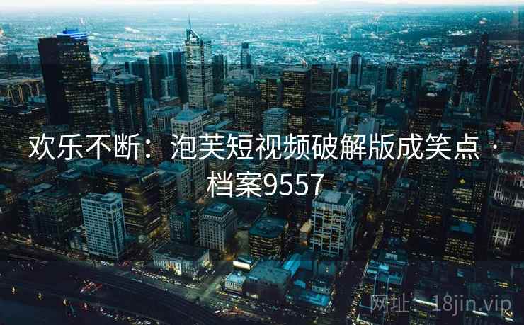 欢乐不断：泡芙短视频破解版成笑点 · 档案9557