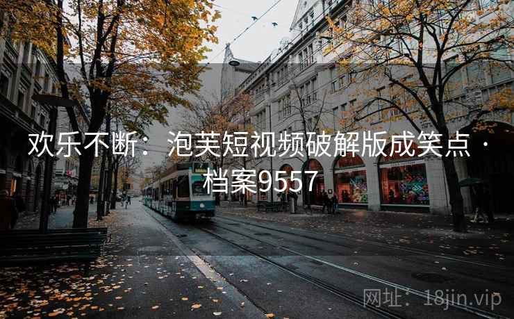 欢乐不断：泡芙短视频破解版成笑点 · 档案9557