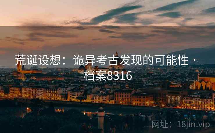 荒诞设想：诡异考古发现的可能性 · 档案8316