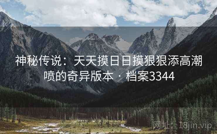 神秘传说：天天摸日日摸狠狠添高潮喷的奇异版本 · 档案3344