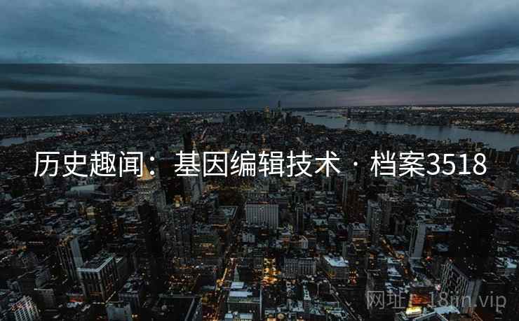 历史趣闻：基因编辑技术 · 档案3518