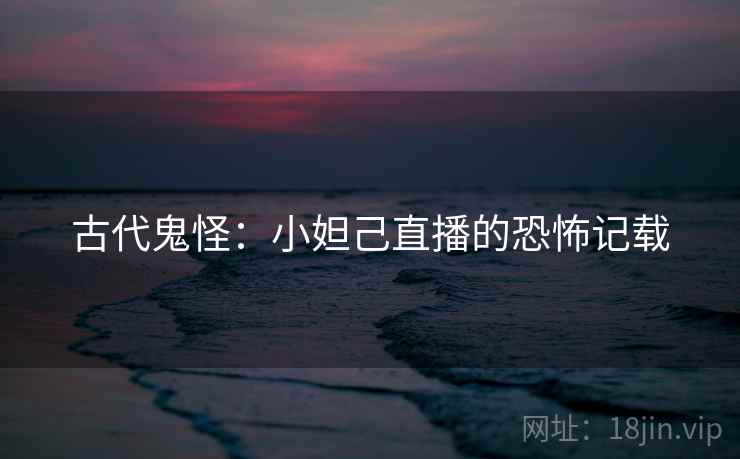 古代鬼怪：小妲己直播的恐怖记载