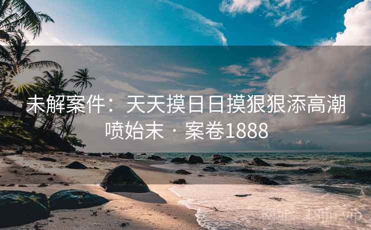 未解案件：天天摸日日摸狠狠添高潮喷始末 · 案卷1888