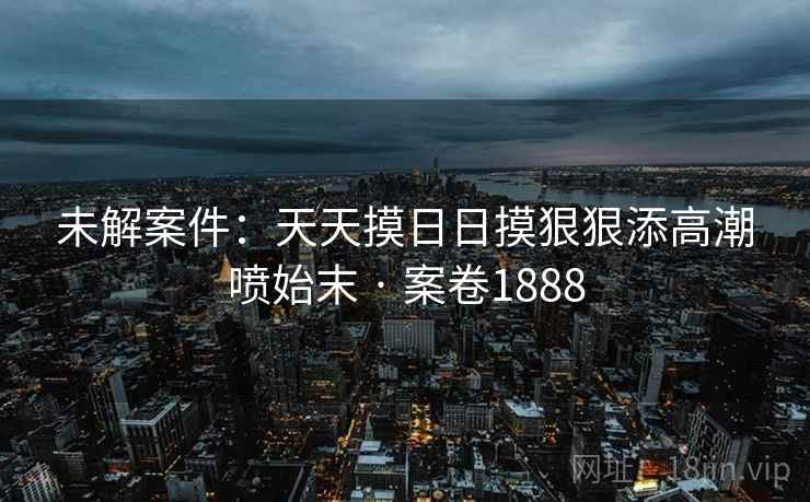 未解案件：天天摸日日摸狠狠添高潮喷始末 · 案卷1888