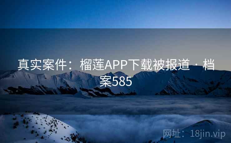 真实案件：榴莲APP下载被报道 · 档案585