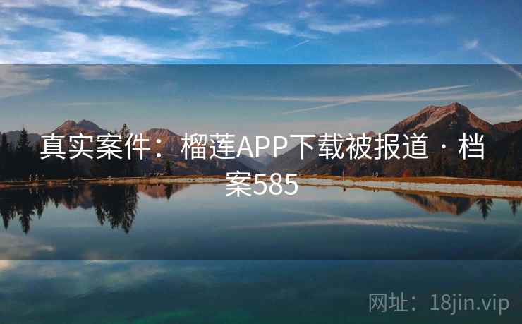 真实案件：榴莲APP下载被报道 · 档案585