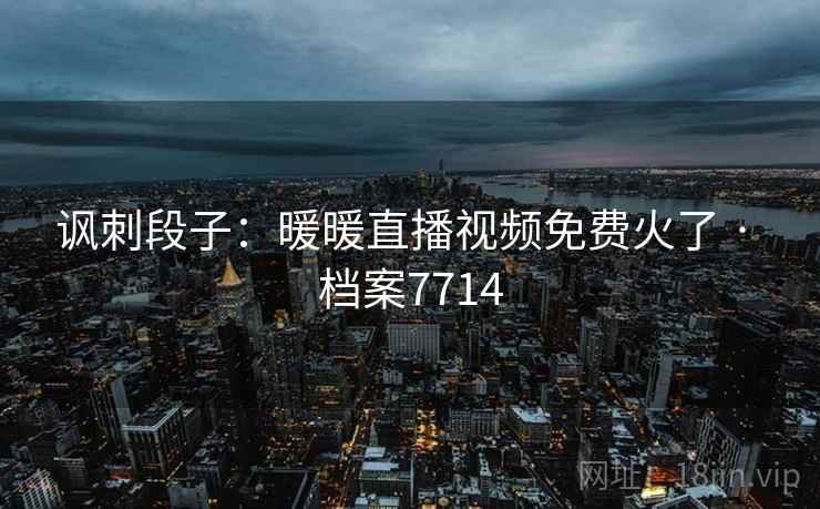 讽刺段子：暖暖直播视频免费火了 · 档案7714