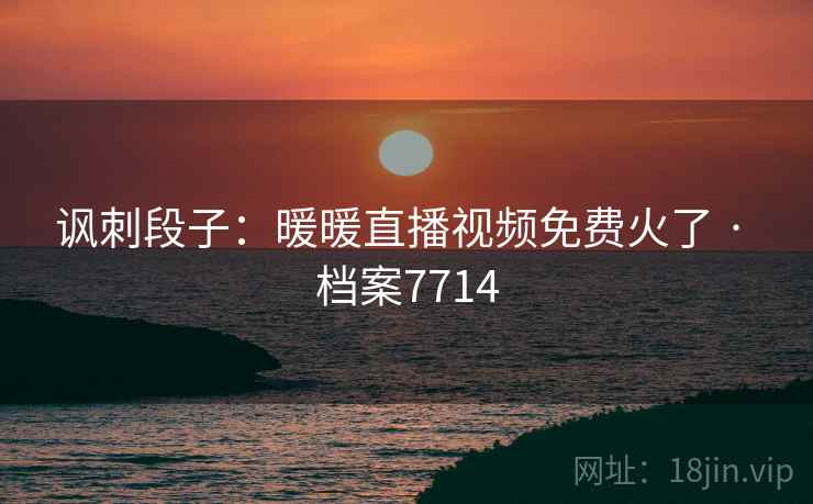 讽刺段子：暖暖直播视频免费火了 · 档案7714