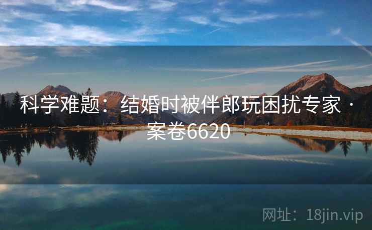科学难题:结婚时被伴郎玩困扰专家 · 案卷6620 科学难题:结婚时被伴郎玩困扰专家 · 案卷6620