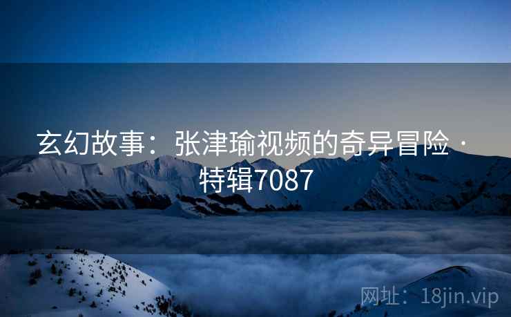 玄幻故事:张津瑜视频的奇异冒险 · 特辑7087 玄幻故事:张津瑜视频的奇异冒险 · 特辑7087