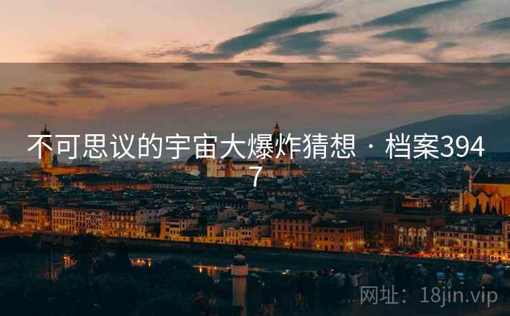 不可思议的宇宙大爆炸猜想 · 档案3947 不可思议的宇宙大爆炸猜想 · 档案3947