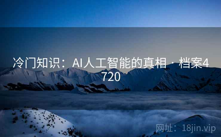 冷门知识:AI人工智能的真相 · 档案4720 冷门知识:AI人工智能的真相 · 档案4720