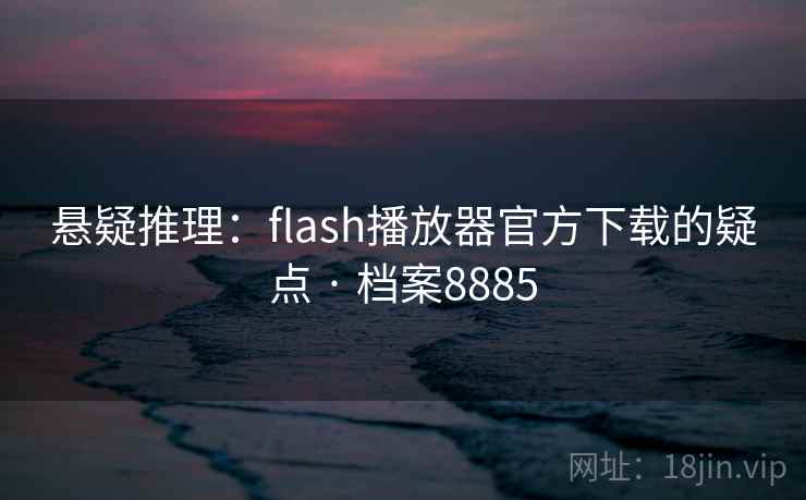 悬疑推理：flash播放器官方下载的疑点 · 档案8885