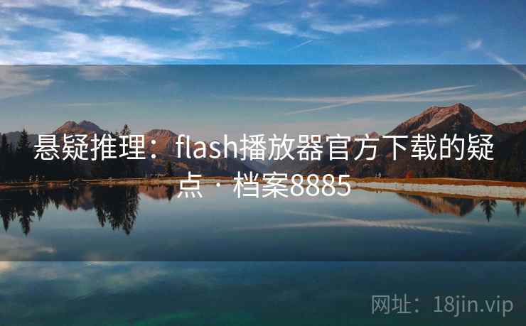 悬疑推理:flash播放器官方下载的疑点 · 档案8885 悬疑推理:flash播放器官方下载的疑点 · 档案8885