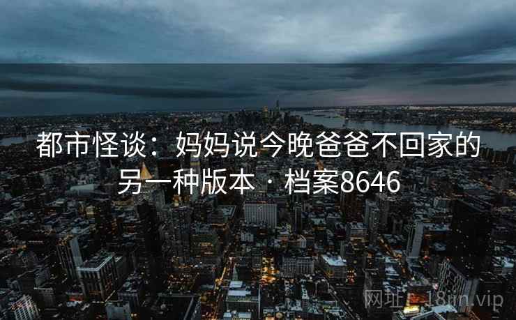 都市怪谈:妈妈说今晚爸爸不回家的另一种版本 · 档案8646 都市怪谈:妈妈说今晚爸爸不回家的另一种版本 · 档案8646