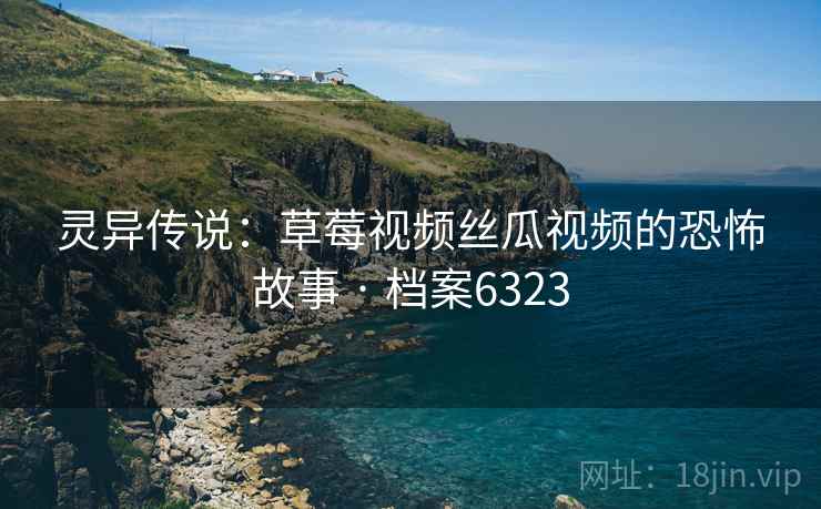 灵异传说:草莓视频丝瓜视频的恐怖故事 · 档案6323 灵异传说:草莓视频丝瓜视频的恐怖故事 · 档案6323