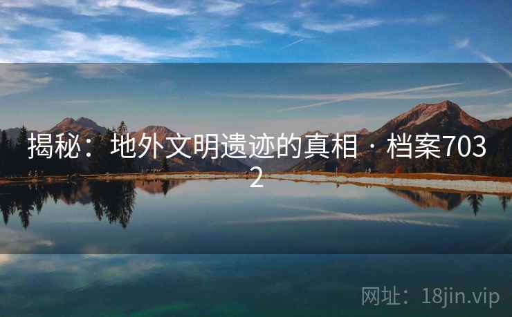 揭秘:地外文明遗迹的真相 · 档案7032 揭秘:地外文明遗迹的真相 · 档案7032